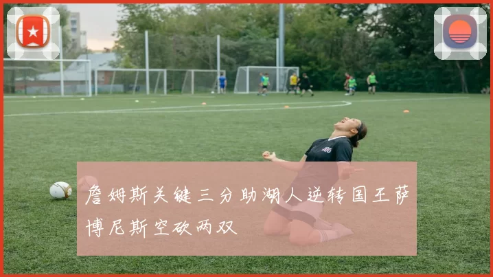 詹姆斯关键三分助湖人逆转国王萨博尼斯空砍两双