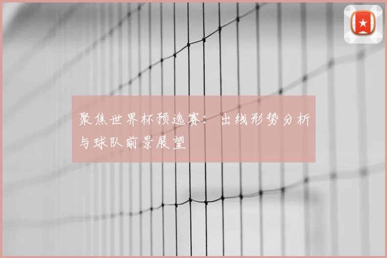 聚焦世界杯预选赛:出线形势分析与球队前景展望