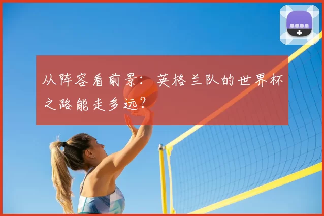 从阵容看前景：英格兰队的世界杯之路能走多远？