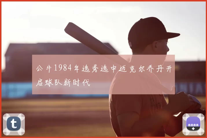 公牛1984年选秀选中迈克尔乔丹开启球队新时代