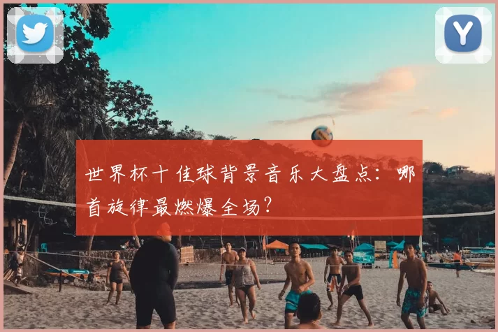 世界杯十佳球背景音乐大盘点:哪首旋律最燃爆全场?