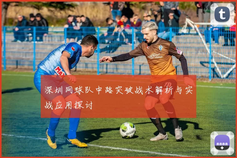 深圳网球队中路突破战术解析与实战应用探讨