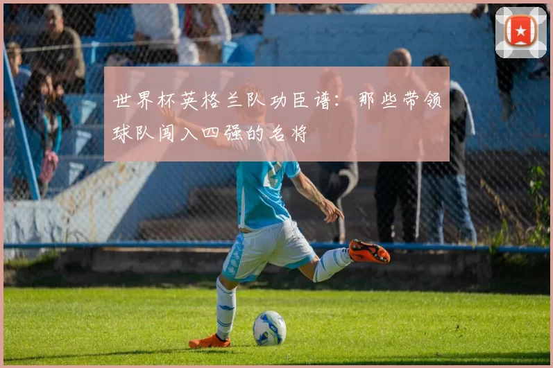 世界杯英格兰队功臣谱：那些带领球队闯入四强的名将