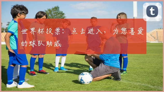 世界杯投票：点击进入，为您喜爱的球队助威