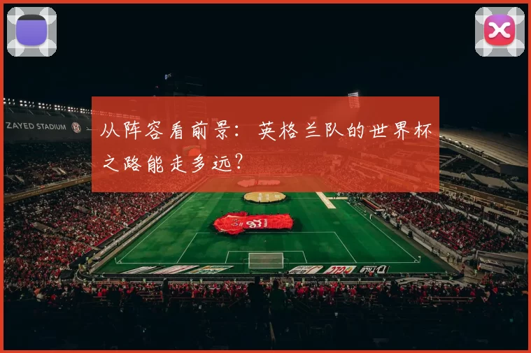 从阵容看前景：英格兰队的世界杯之路能走多远？