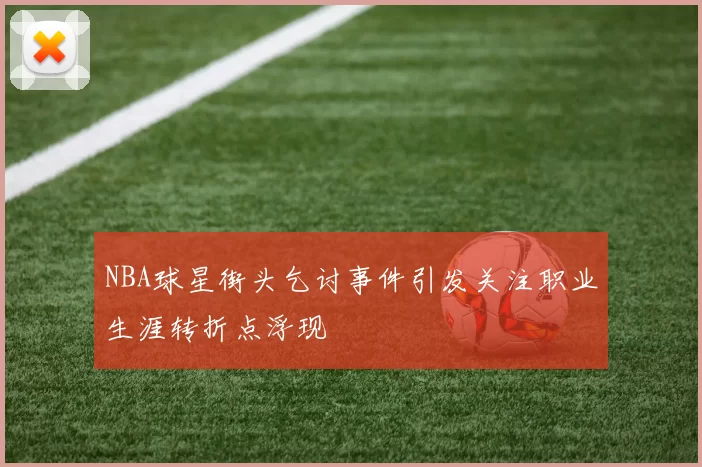 NBA球星街头乞讨事件引发关注职业生涯转折点浮现