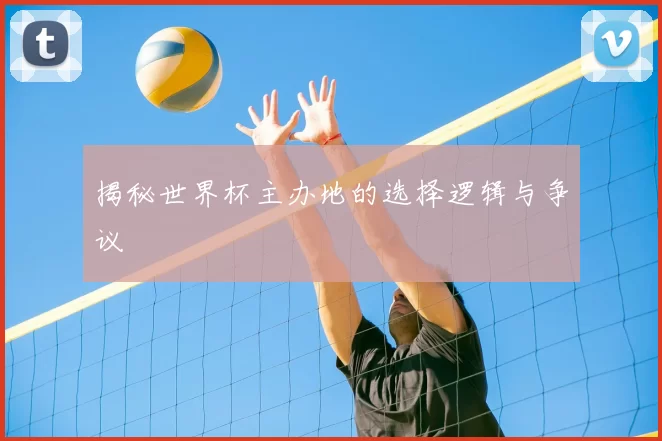 揭秘世界杯主办地的选择逻辑与争议