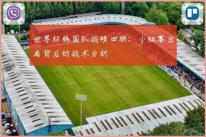 世界杯韩国队战绩回顾：小组赛出局背后的战术分析