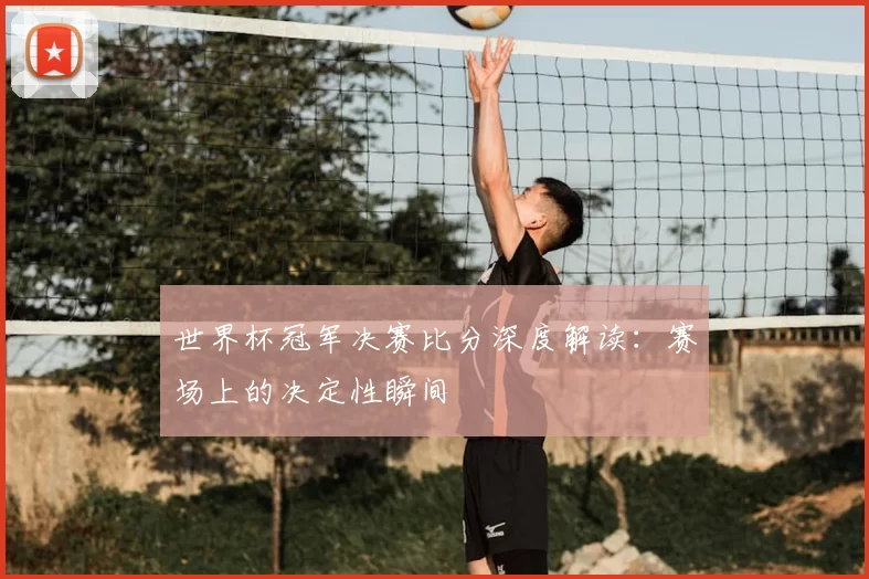 世界杯冠军决赛比分深度解读：赛场上的决定性瞬间