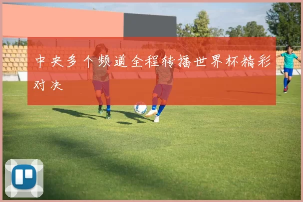 中央多个频道全程转播世界杯精彩对决