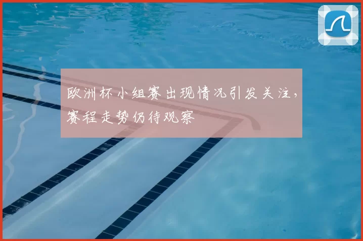 欧洲杯小组赛出现情况引发关注,赛程走势仍待观察