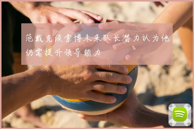 范戴克谈索博未来队长潜力认为他仍需提升领导能力