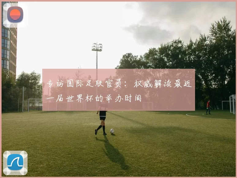 专访国际足联官员：权威解读最近一届世界杯的举办时间