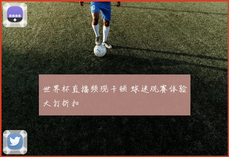 世界杯直播频现卡顿 球迷观赛体验大打折扣