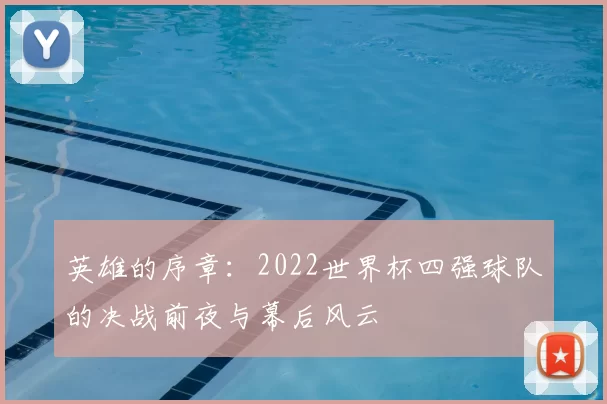 英雄的序章：2022世界杯四强球队的决战前夜与幕后风云