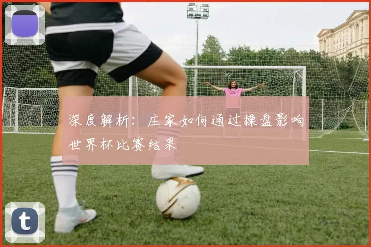 深度解析：庄家如何通过操盘影响世界杯比赛结果
