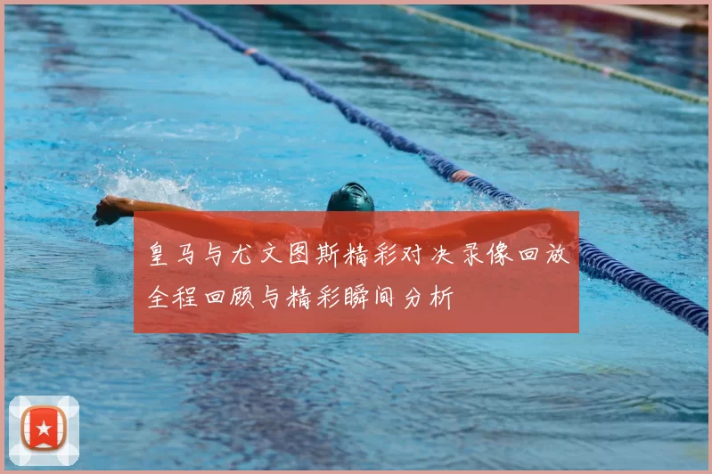皇马与尤文图斯精彩对决录像回放全程回顾与精彩瞬间分析