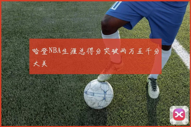 哈登NBA生涯总得分突破两万五千分大关