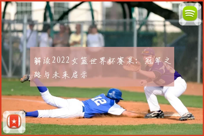 解读2022女篮世界杯赛果:冠军之路与未来启示
