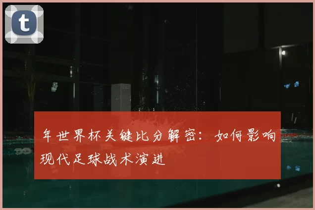 年世界杯关键比分解密：如何影响现代足球战术演进
