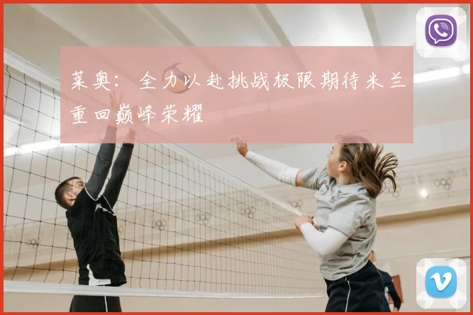 莱奥：全力以赴挑战极限期待米兰重回巅峰荣耀