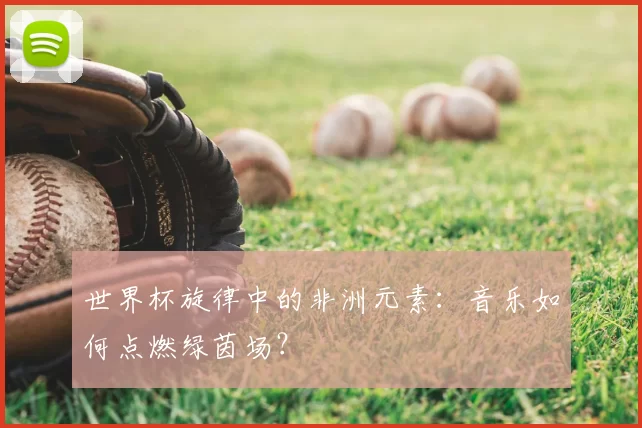 世界杯旋律中的非洲元素：音乐如何点燃绿茵场？