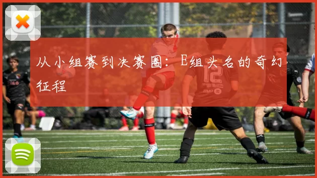 从小组赛到决赛圈：E组头名的奇幻征程