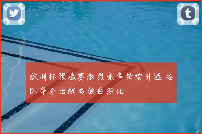 欧洲杯预选赛激烈竞争持续升温 各队争夺出线名额白热化