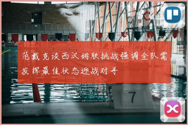 范戴克谈西汉姆联挑战强调全队需发挥最佳状态迎战对手