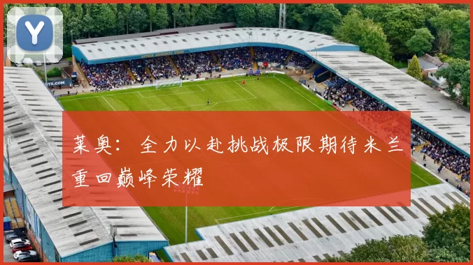 莱奥：全力以赴挑战极限期待米兰重回巅峰荣耀