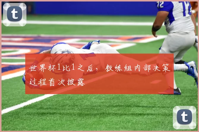 世界杯1比1之后，教练组内部决策过程首次披露