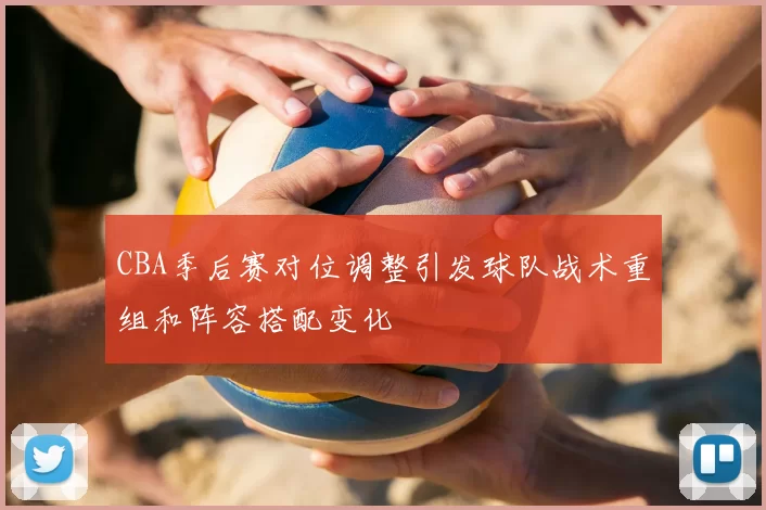 CBA季后赛对位调整引发球队战术重组和阵容搭配变化