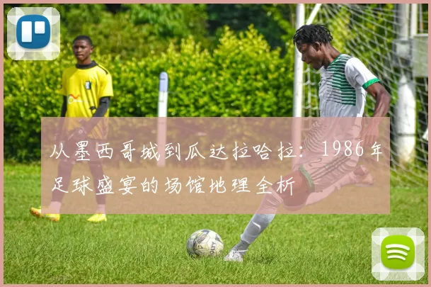 从墨西哥城到瓜达拉哈拉:1986年足球盛宴的场馆地理全析