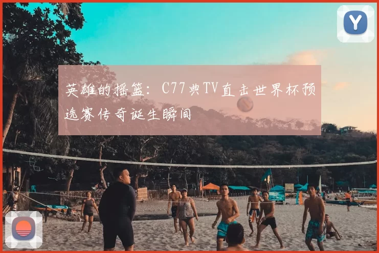 英雄的摇篮：C77典TV直击世界杯预选赛传奇诞生瞬间