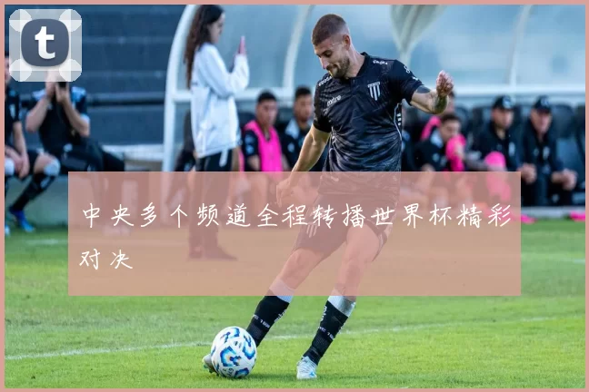 中央多个频道全程转播世界杯精彩对决