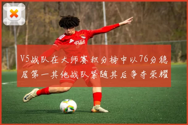 V5战队在大师赛积分榜中以76分稳居第一其他战队紧随其后争夺荣耀