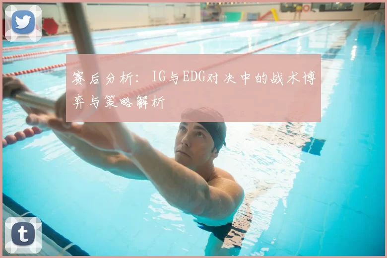 赛后分析：IG与EDG对决中的战术博弈与策略解析