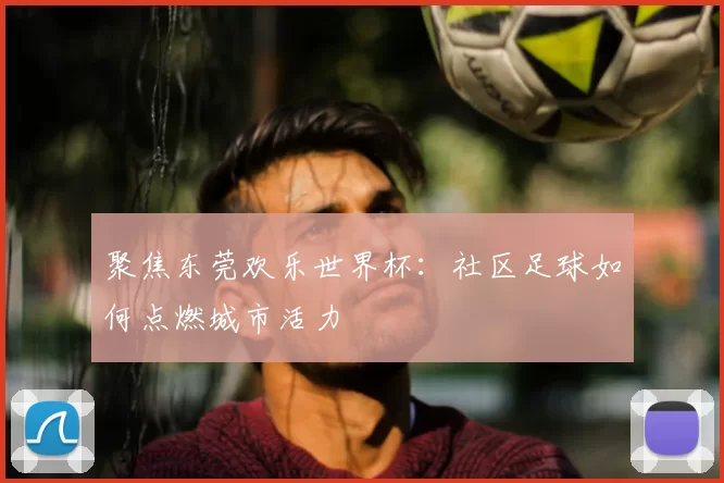 聚焦东莞欢乐世界杯：社区足球如何点燃城市活力