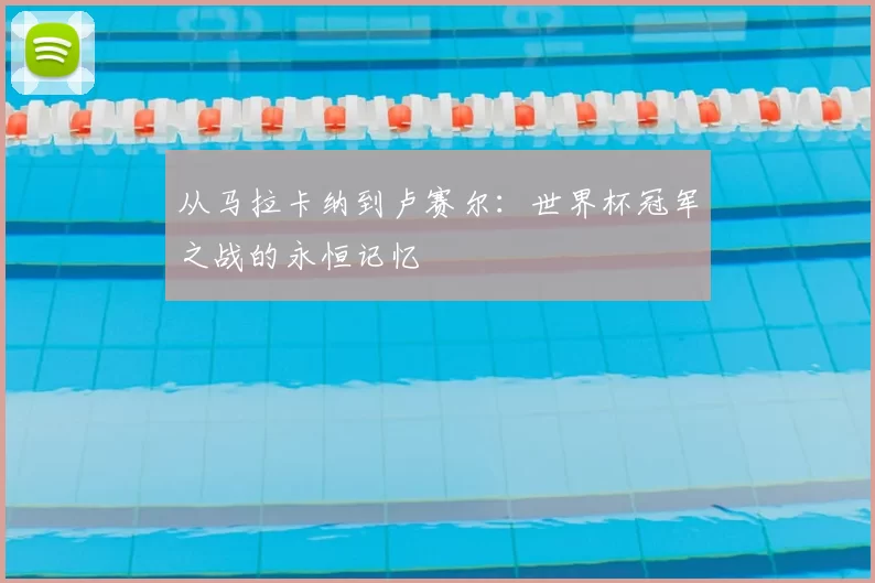 从马拉卡纳到卢赛尔：世界杯冠军之战的永恒记忆