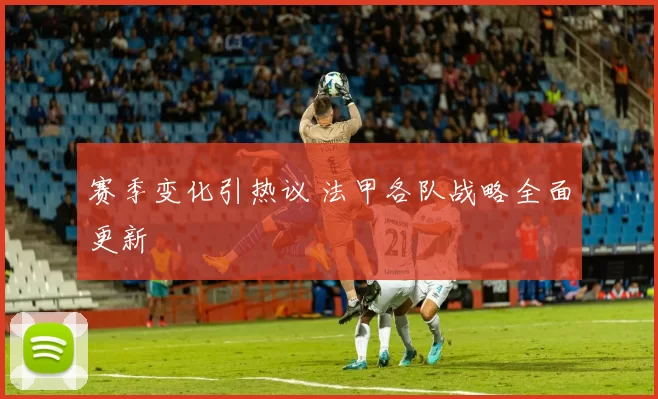 赛季变化引热议 法甲各队战略全面更新