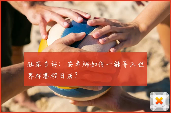 独家专访：安卓端如何一键导入世界杯赛程日历？