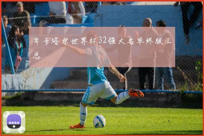 年卡塔尔世界杯32强大名单终极汇总