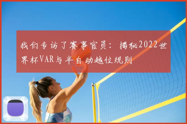 我们专访了赛事官员：揭秘2022世界杯VAR与半自动越位规则