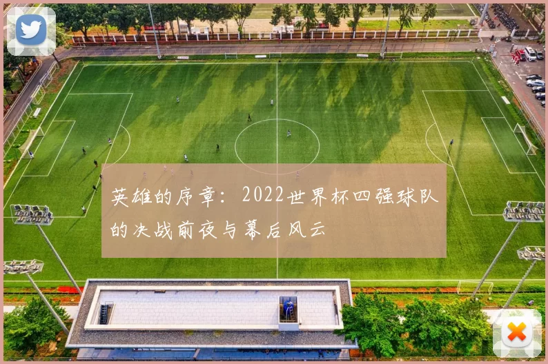 英雄的序章：2022世界杯四强球队的决战前夜与幕后风云