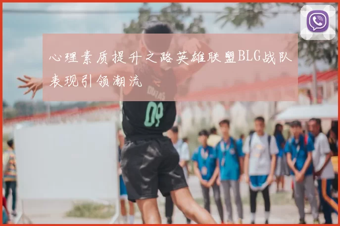 心理素质提升之路英雄联盟BLG战队表现引领潮流