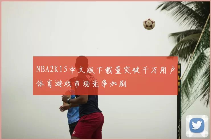 NBA2K15中文版下载量突破千万用户体育游戏市场竞争加剧