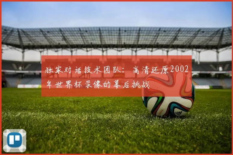 独家对话技术团队：高清还原2002年世界杯录像的幕后挑战