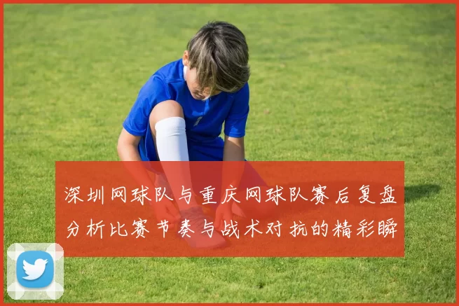 深圳网球队与重庆网球队赛后复盘分析比赛节奏与战术对抗的精彩瞬间