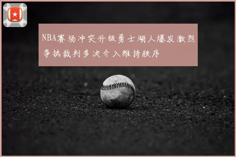 NBA赛场冲突升级勇士湖人爆发激烈争执裁判多次介入维持秩序