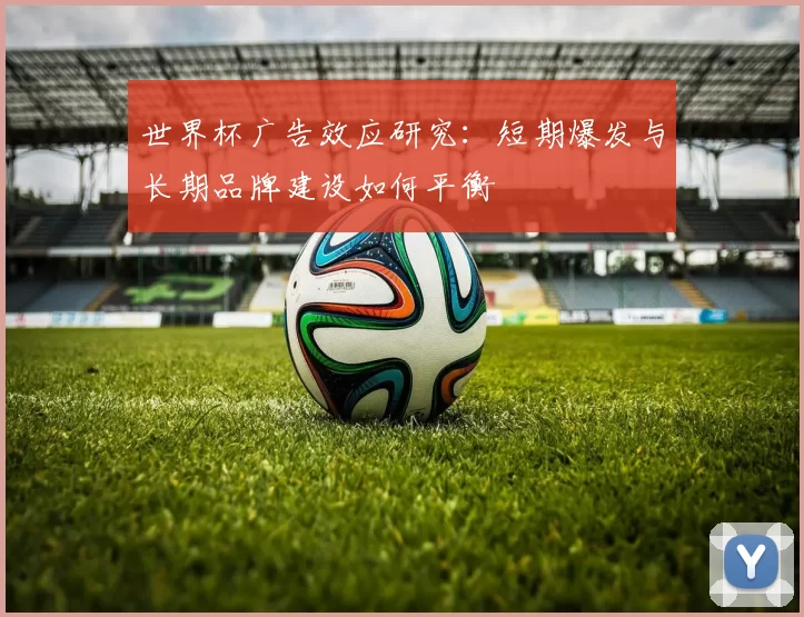 世界杯广告效应研究:短期爆发与长期品牌建设如何平衡
